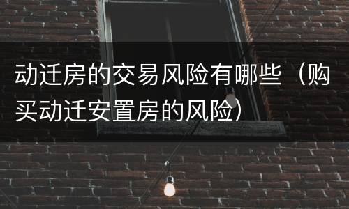 动迁房的交易风险有哪些（购买动迁安置房的风险）