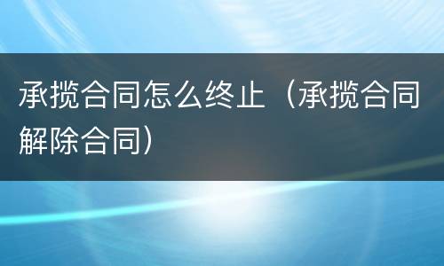 承揽合同怎么终止（承揽合同解除合同）