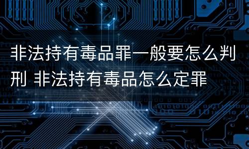 非法持有毒品罪一般要怎么判刑 非法持有毒品怎么定罪