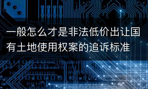 一般怎么才是非法低价出让国有土地使用权案的追诉标准