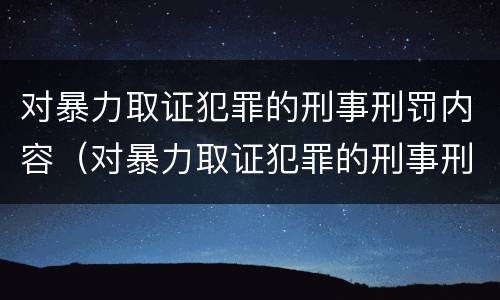 对暴力取证犯罪的刑事刑罚内容（对暴力取证犯罪的刑事刑罚内容包括）