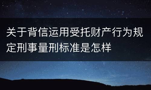 关于背信运用受托财产行为规定刑事量刑标准是怎样