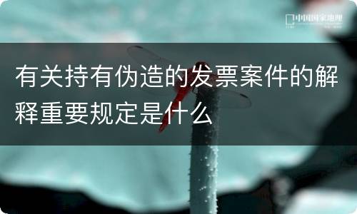 有关持有伪造的发票案件的解释重要规定是什么