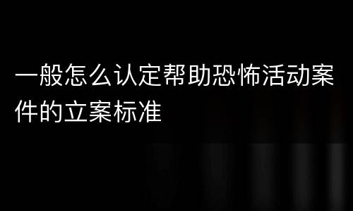一般怎么认定帮助恐怖活动案件的立案标准