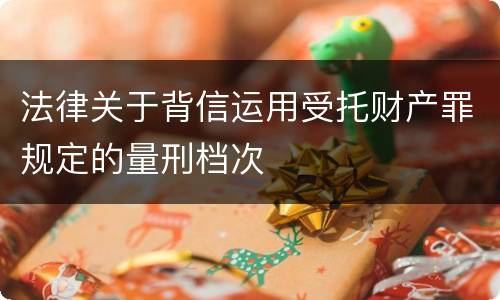 法律关于背信运用受托财产罪规定的量刑档次