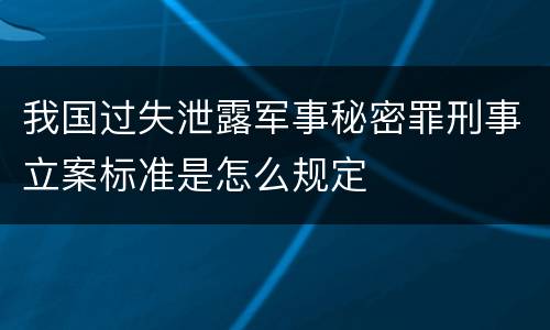 我国过失泄露军事秘密罪刑事立案标准是怎么规定