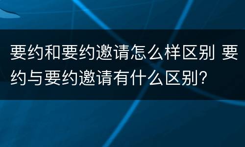 要约和要约邀请怎么样区别 要约与要约邀请有什么区别?