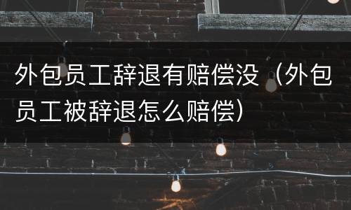 外包员工辞退有赔偿没（外包员工被辞退怎么赔偿）