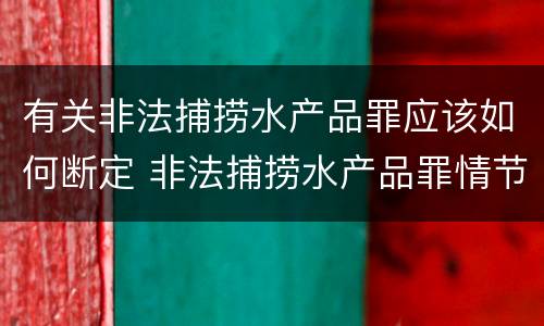 有关非法捕捞水产品罪应该如何断定 非法捕捞水产品罪情节严重标准
