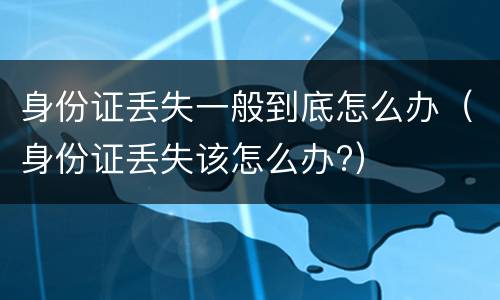 身份证丢失一般到底怎么办（身份证丢失该怎么办?）
