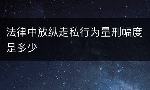 法律中放纵走私行为量刑幅度是多少