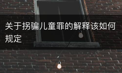 关于拐骗儿童罪的解释该如何规定