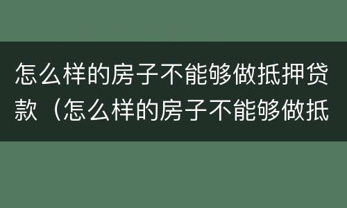 怎么样的房子不能够做抵押贷款（怎么样的房子不能够做抵押贷款买卖）