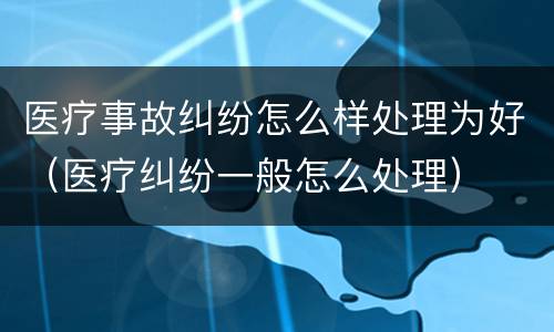 医疗事故纠纷怎么样处理为好（医疗纠纷一般怎么处理）