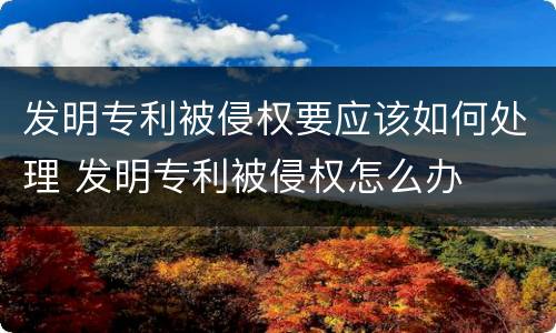 发明专利被侵权要应该如何处理 发明专利被侵权怎么办