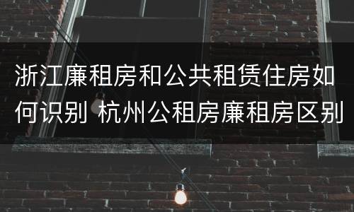 浙江廉租房和公共租赁住房如何识别 杭州公租房廉租房区别