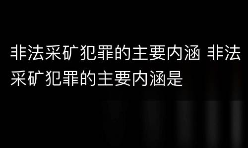 非法采矿犯罪的主要内涵 非法采矿犯罪的主要内涵是