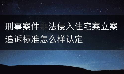 刑事案件非法侵入住宅案立案追诉标准怎么样认定
