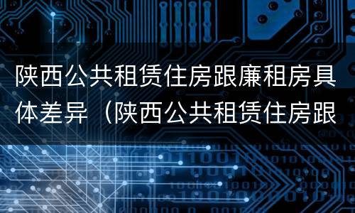 陕西公共租赁住房跟廉租房具体差异（陕西公共租赁住房跟廉租房具体差异是什么）