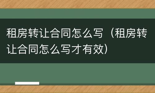 租房转让合同怎么写（租房转让合同怎么写才有效）