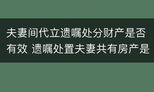 夫妻间代立遗嘱处分财产是否有效 遗嘱处置夫妻共有房产是有效遗嘱吗