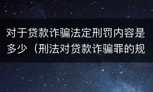 对于贷款诈骗法定刑罚内容是多少（刑法对贷款诈骗罪的规定）