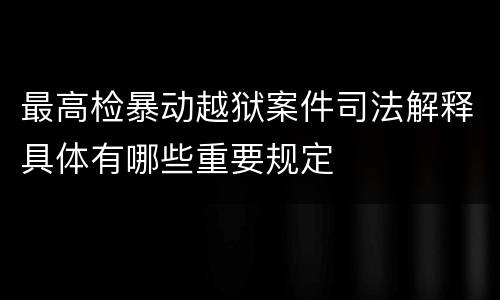 最高检暴动越狱案件司法解释具体有哪些重要规定