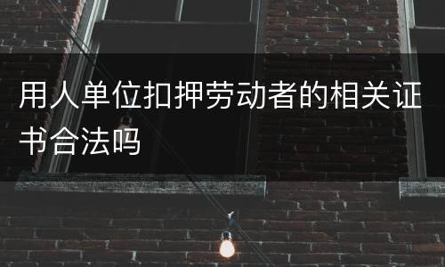 用人单位扣押劳动者的相关证书合法吗