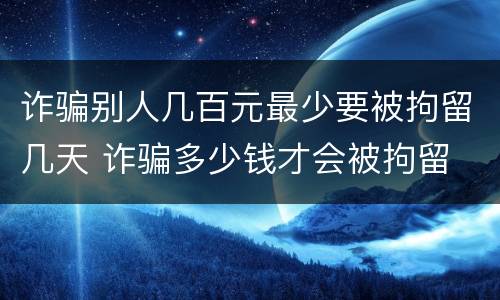 诈骗别人几百元最少要被拘留几天 诈骗多少钱才会被拘留