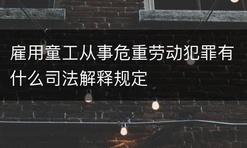 雇用童工从事危重劳动犯罪有什么司法解释规定