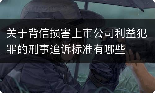 关于背信损害上市公司利益犯罪的刑事追诉标准有哪些