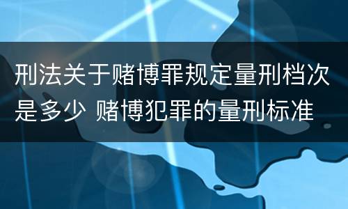 刑法关于赌博罪规定量刑档次是多少 赌博犯罪的量刑标准