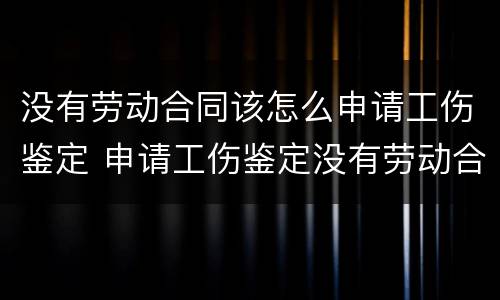 没有劳动合同该怎么申请工伤鉴定 申请工伤鉴定没有劳动合同怎么办