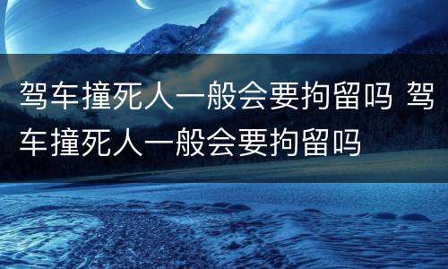 驾车撞死人一般会要拘留吗 驾车撞死人一般会要拘留吗