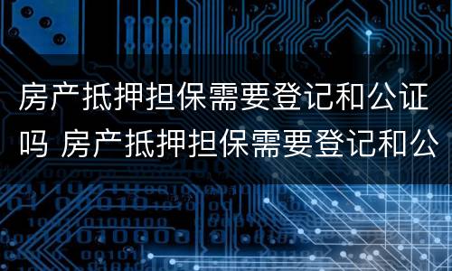 房产抵押担保需要登记和公证吗 房产抵押担保需要登记和公证吗要多久