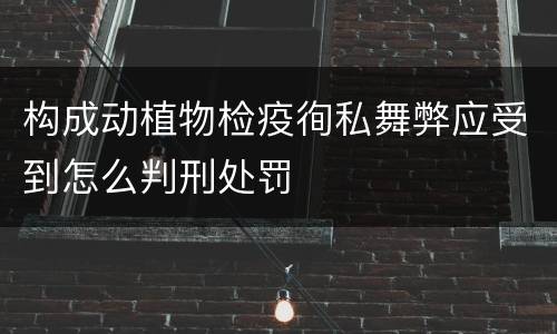 构成动植物检疫徇私舞弊应受到怎么判刑处罚