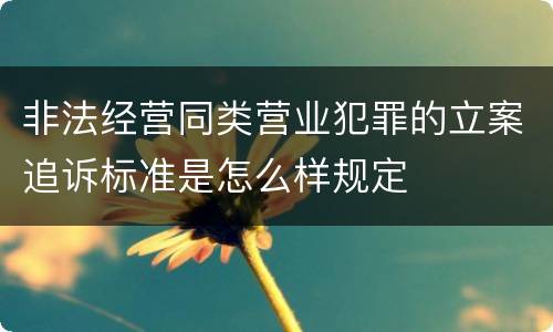 非法经营同类营业犯罪的立案追诉标准是怎么样规定