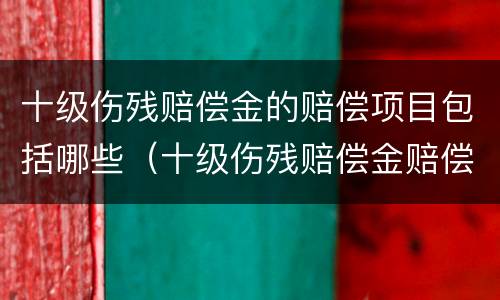 十级伤残赔偿金的赔偿项目包括哪些（十级伤残赔偿金赔偿标准）