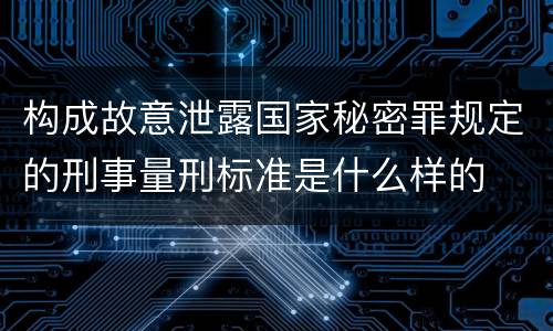 构成故意泄露国家秘密罪规定的刑事量刑标准是什么样的