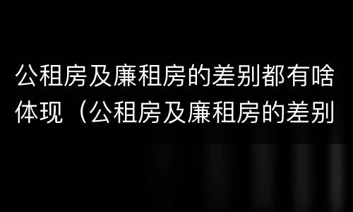公租房及廉租房的差别都有啥体现（公租房及廉租房的差别都有啥体现呢）