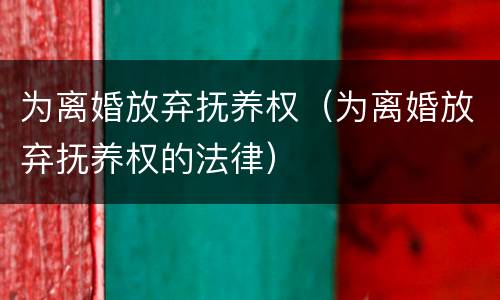 为离婚放弃抚养权（为离婚放弃抚养权的法律）