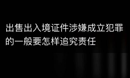 出售出入境证件涉嫌成立犯罪的一般要怎样追究责任
