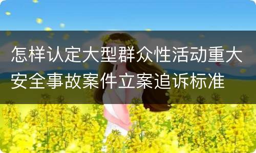 怎样认定大型群众性活动重大安全事故案件立案追诉标准