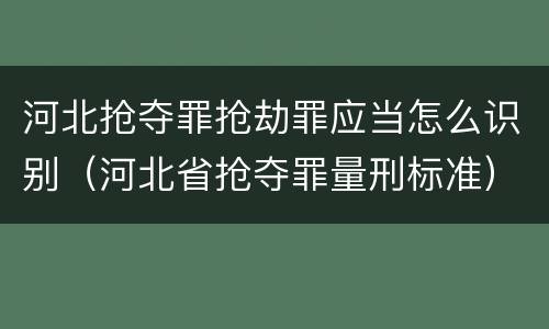 河北抢夺罪抢劫罪应当怎么识别（河北省抢夺罪量刑标准）