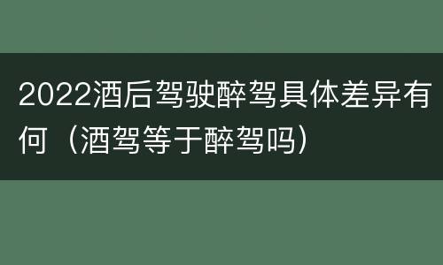 2022酒后驾驶醉驾具体差异有何（酒驾等于醉驾吗）