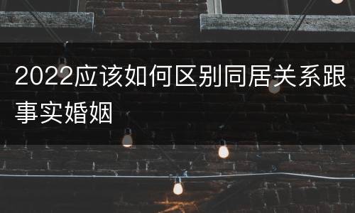 2022应该如何区别同居关系跟事实婚姻