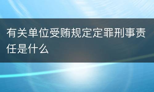 有关单位受贿规定定罪刑事责任是什么