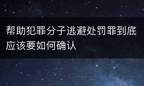 帮助犯罪分子逃避处罚罪到底应该要如何确认