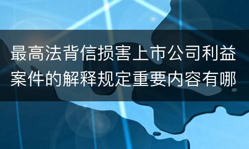 最高法背信损害上市公司利益案件的解释规定重要内容有哪些