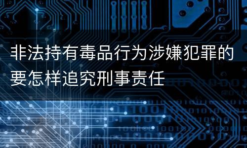 非法持有毒品行为涉嫌犯罪的要怎样追究刑事责任
